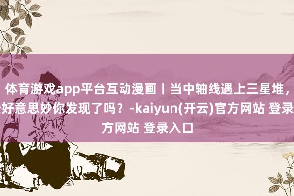 体育游戏app平台互动漫画丨当中轴线遇上三星堆，这些好意思妙你发现了吗？-kaiyun(开云)官方网站 登录入口