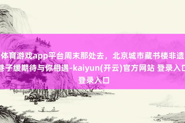 体育游戏app平台周末那处去，北京城市藏书楼非遗巷子缓期待与你相遇-kaiyun(开云)官方网站 登录入口