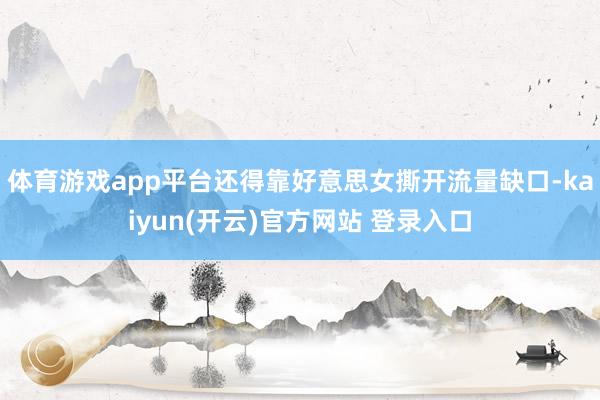 体育游戏app平台还得靠好意思女撕开流量缺口-kaiyun(开云)官方网站 登录入口