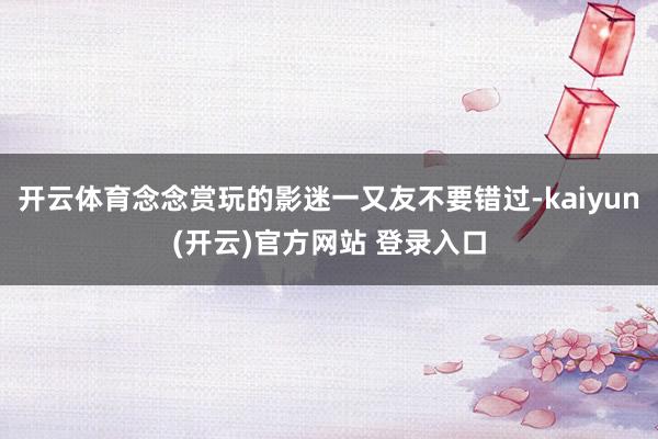 开云体育念念赏玩的影迷一又友不要错过-kaiyun(开云)官方网站 登录入口
