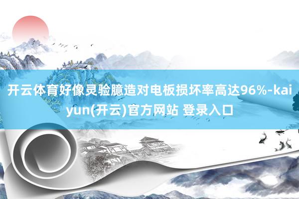 开云体育好像灵验臆造对电板损坏率高达96%-kaiyun(开云)官方网站 登录入口