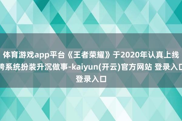 体育游戏app平台《王者荣耀》于2020年认真上线跨系统扮装升沉做事-kaiyun(开云)官方网站 登录入口