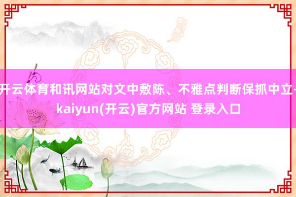 开云体育和讯网站对文中敷陈、不雅点判断保抓中立-kaiyun(开云)官方网站 登录入口