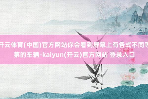 开云体育(中国)官方网站你会看到屏幕上有各式不同等第的车辆-kaiyun(开云)官方网站 登录入口
