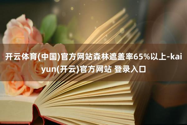 开云体育(中国)官方网站森林遮盖率65%以上-kaiyun(开云)官方网站 登录入口