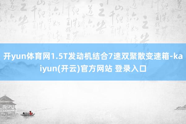 开yun体育网1.5T发动机结合7速双聚散变速箱-kaiyun(开云)官方网站 登录入口
