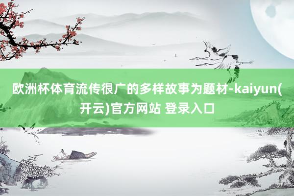 欧洲杯体育流传很广的多样故事为题材-kaiyun(开云)官方网站 登录入口