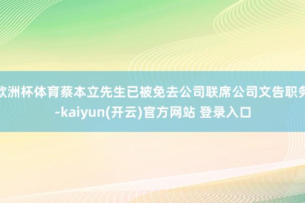 欧洲杯体育蔡本立先生已被免去公司联席公司文告职务-kaiyun(开云)官方网站 登录入口