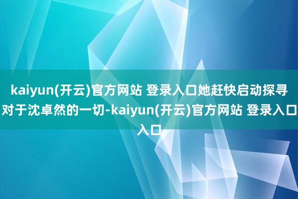 kaiyun(开云)官方网站 登录入口她赶快启动探寻对于沈卓然的一切-kaiyun(开云)官方网站 登录入口