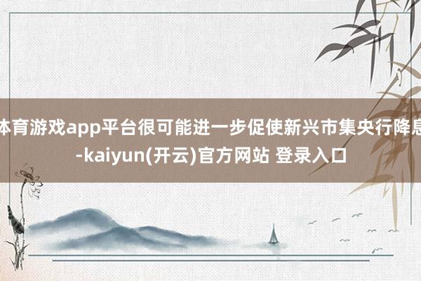 体育游戏app平台很可能进一步促使新兴市集央行降息-kaiyun(开云)官方网站 登录入口
