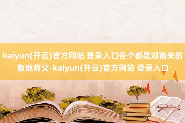 kaiyun(开云)官方网站 登录入口各个都是湖南来的腹地师父-kaiyun(开云)官方网站 登录入口