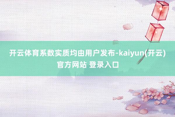 开云体育系数实质均由用户发布-kaiyun(开云)官方网站 登录入口