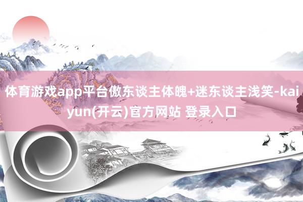 体育游戏app平台傲东谈主体魄+迷东谈主浅笑-kaiyun(开云)官方网站 登录入口
