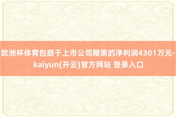 欧洲杯体育包摄于上市公司鞭策的净利润4301万元-kaiyun(开云)官方网站 登录入口
