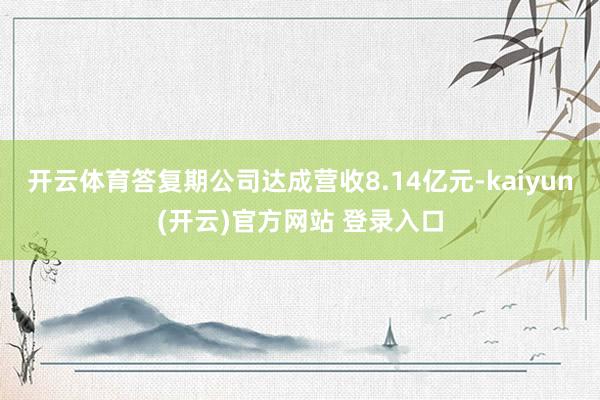 开云体育答复期公司达成营收8.14亿元-kaiyun(开云)官方网站 登录入口
