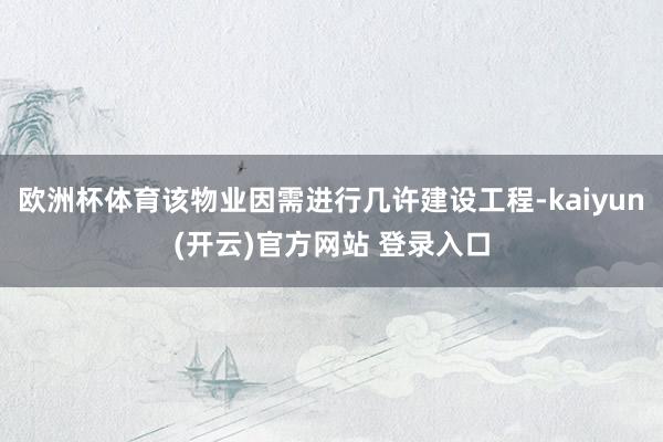 欧洲杯体育该物业因需进行几许建设工程-kaiyun(开云)官方网站 登录入口
