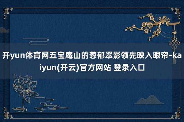 开yun体育网五宝庵山的葱郁翠影领先映入眼帘-kaiyun(开云)官方网站 登录入口