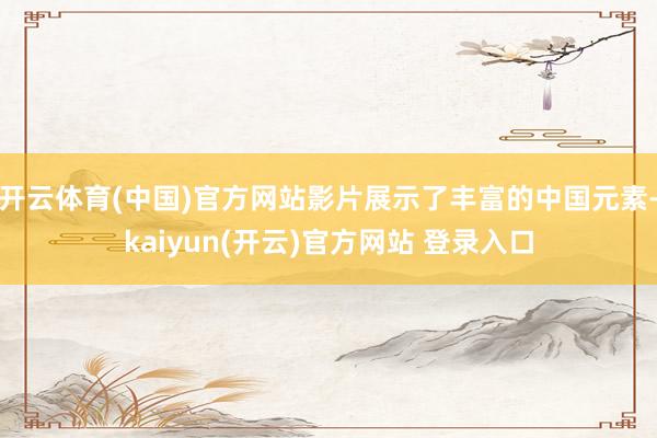 开云体育(中国)官方网站影片展示了丰富的中国元素-kaiyun(开云)官方网站 登录入口