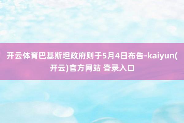 开云体育巴基斯坦政府则于5月4日布告-kaiyun(开云)官方网站 登录入口