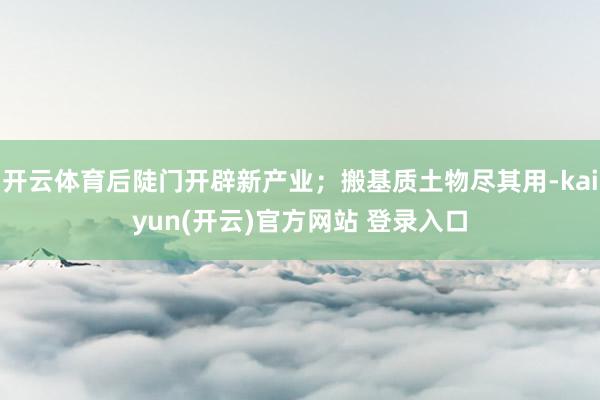 开云体育后陡门开辟新产业；搬基质土物尽其用-kaiyun(开云)官方网站 登录入口