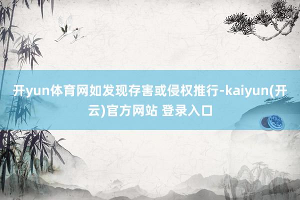 开yun体育网如发现存害或侵权推行-kaiyun(开云)官方网站 登录入口