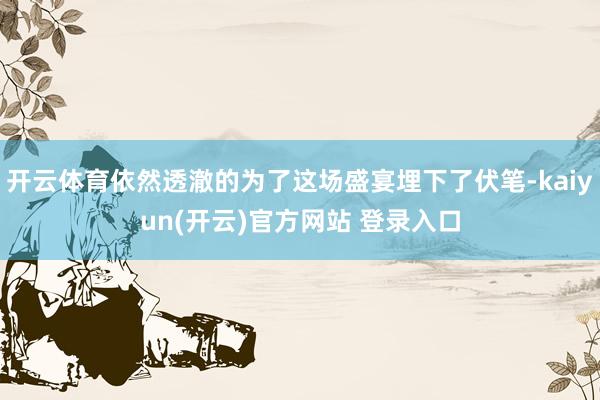 开云体育依然透澈的为了这场盛宴埋下了伏笔-kaiyun(开云)官方网站 登录入口