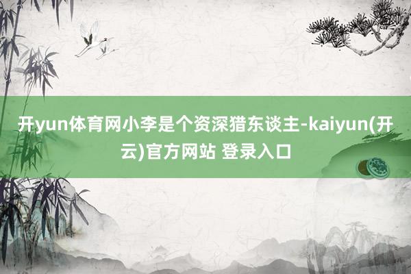 开yun体育网小李是个资深猎东谈主-kaiyun(开云)官方网站 登录入口