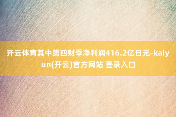 开云体育其中第四财季净利润416.2亿日元-kaiyun(开云)官方网站 登录入口