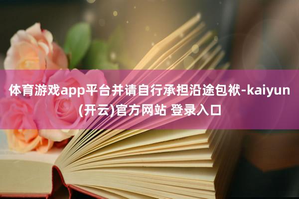 体育游戏app平台并请自行承担沿途包袱-kaiyun(开云)官方网站 登录入口
