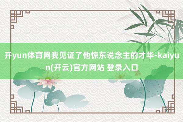开yun体育网我见证了他惊东说念主的才华-kaiyun(开云)官方网站 登录入口