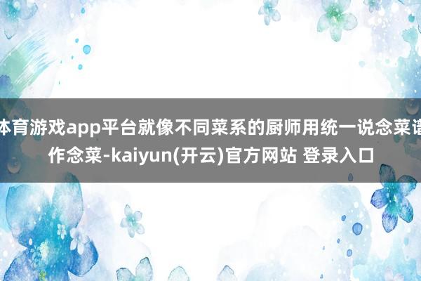 体育游戏app平台就像不同菜系的厨师用统一说念菜谱作念菜-kaiyun(开云)官方网站 登录入口