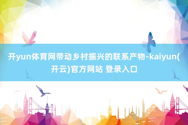 开yun体育网带动乡村振兴的联系产物-kaiyun(开云)官方网站 登录入口