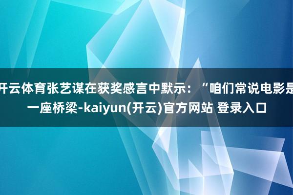 开云体育张艺谋在获奖感言中默示：“咱们常说电影是一座桥梁-kaiyun(开云)官方网站 登录入口