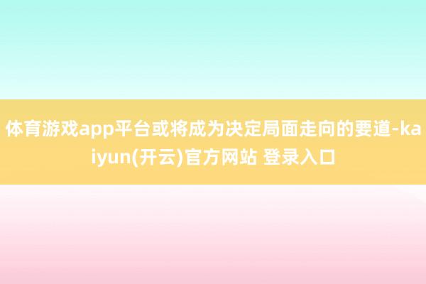 体育游戏app平台或将成为决定局面走向的要道-kaiyun(开云)官方网站 登录入口