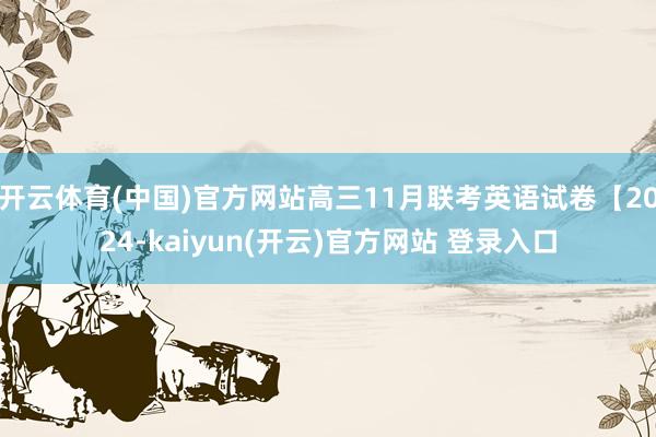 开云体育(中国)官方网站高三11月联考英语试卷【2024-kaiyun(开云)官方网站 登录入口