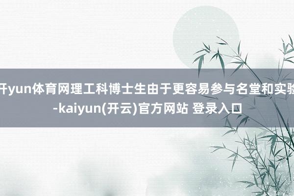 开yun体育网理工科博士生由于更容易参与名堂和实验-kaiyun(开云)官方网站 登录入口