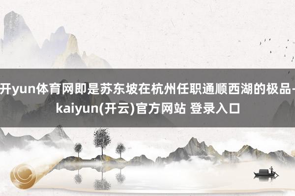 开yun体育网即是苏东坡在杭州任职通顺西湖的极品-kaiyun(开云)官方网站 登录入口