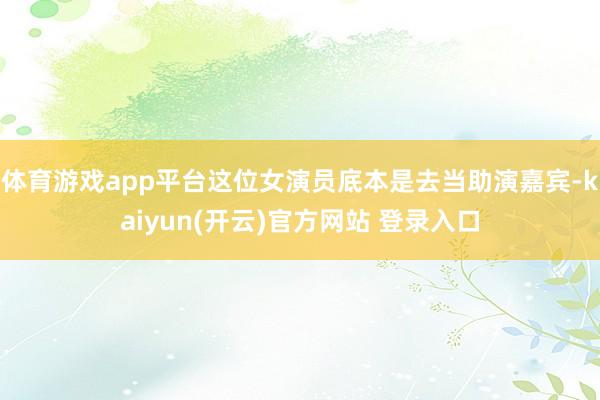 体育游戏app平台这位女演员底本是去当助演嘉宾-kaiyun(开云)官方网站 登录入口