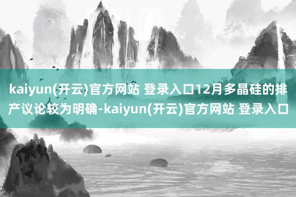 kaiyun(开云)官方网站 登录入口12月多晶硅的排产议论较为明确-kaiyun(开云)官方网站 登录入口