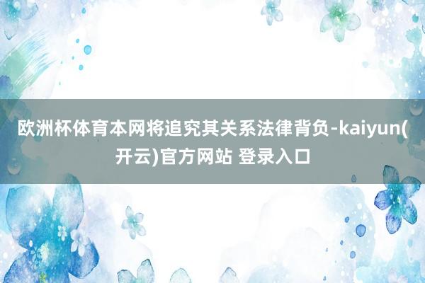 欧洲杯体育本网将追究其关系法律背负-kaiyun(开云)官方网站 登录入口