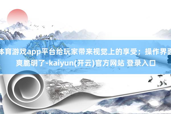 体育游戏app平台给玩家带来视觉上的享受；操作界面爽脆明了-kaiyun(开云)官方网站 登录入口