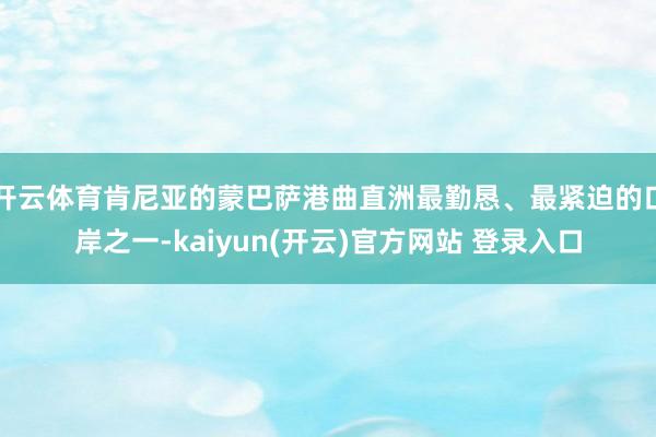 开云体育肯尼亚的蒙巴萨港曲直洲最勤恳、最紧迫的口岸之一-kaiyun(开云)官方网站 登录入口