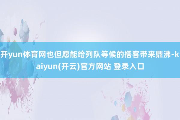 开yun体育网也但愿能给列队等候的搭客带来鼎沸-kaiyun(开云)官方网站 登录入口
