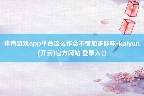 体育游戏app平台这么作念不错加多鲜味-kaiyun(开云)官方网站 登录入口
