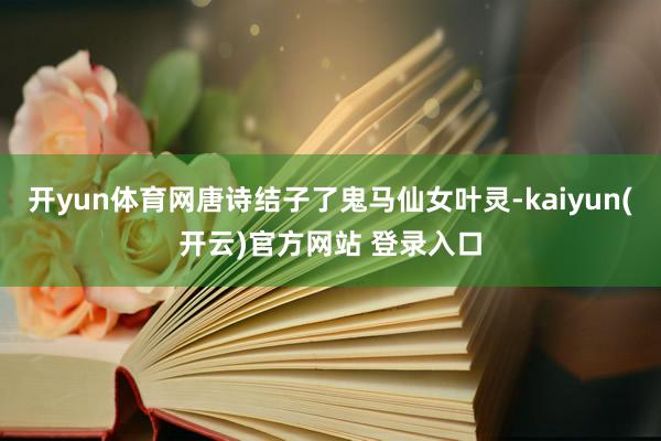 开yun体育网唐诗结子了鬼马仙女叶灵-kaiyun(开云)官方网站 登录入口