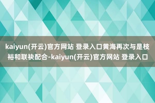 kaiyun(开云)官方网站 登录入口黄海再次与是枝裕和联袂配合-kaiyun(开云)官方网站 登录入口