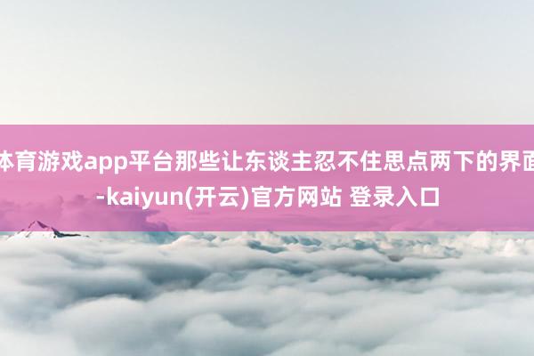 体育游戏app平台那些让东谈主忍不住思点两下的界面-kaiyun(开云)官方网站 登录入口