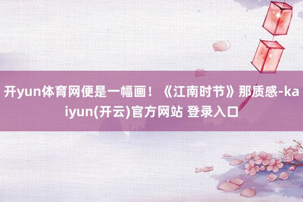 开yun体育网便是一幅画！《江南时节》那质感-kaiyun(开云)官方网站 登录入口