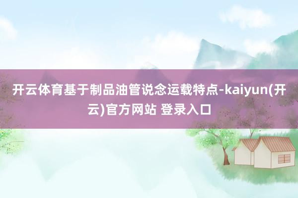 开云体育基于制品油管说念运载特点-kaiyun(开云)官方网站 登录入口