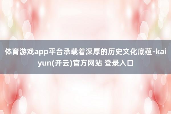 体育游戏app平台承载着深厚的历史文化底蕴-kaiyun(开云)官方网站 登录入口